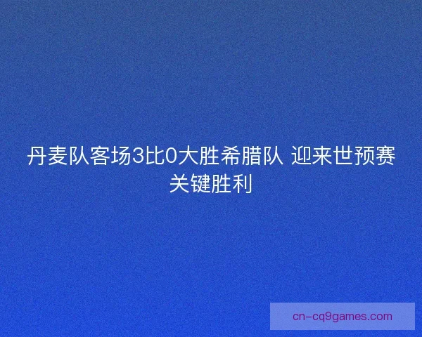丹麦队客场3比0大胜希腊队 迎来世预赛关键胜利