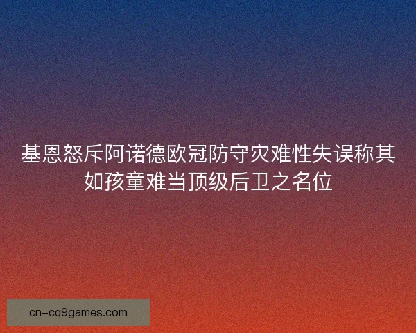 基恩怒斥阿诺德欧冠防守灾难性失误称其如孩童难当顶级后卫之名位