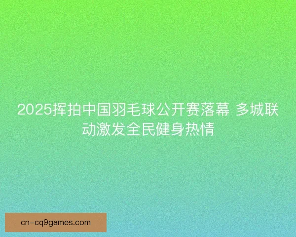 2025挥拍中国羽毛球公开赛落幕 多城联动激发全民健身热情